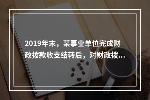 2019年末，某事业单位完成财政拨款收支结转后，对财政拨款结