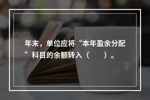 年末，单位应将“本年盈余分配”科目的余额转入（　　）。