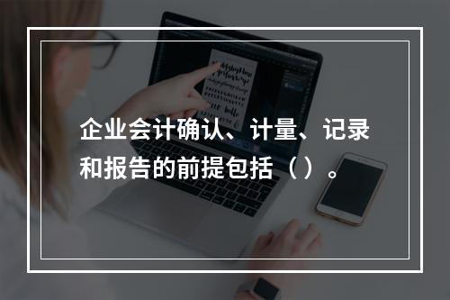 企业会计确认、计量、记录和报告的前提包括（ ）。