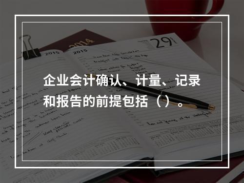 企业会计确认、计量、记录和报告的前提包括（ ）。