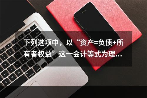 下列选项中，以“资产=负债+所有者权益”这一会计等式为理论依