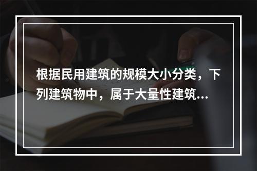 根据民用建筑的规模大小分类，下列建筑物中，属于大量性建筑的是