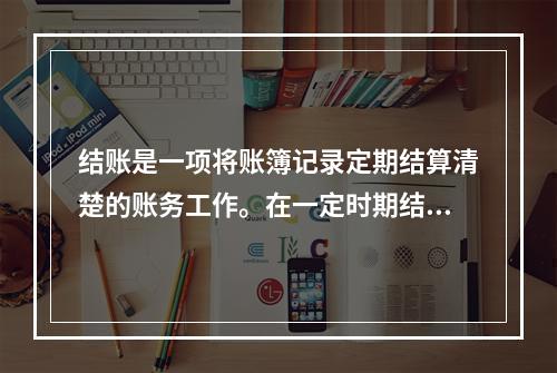 结账是一项将账簿记录定期结算清楚的账务工作。在一定时期结束，