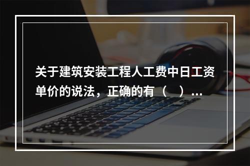 关于建筑安装工程人工费中日工资单价的说法，正确的有（　）。