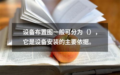 设备布置图一般可分为（），它是设备安装的主要依据。