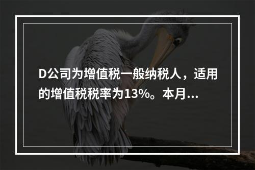 D公司为增值税一般纳税人，适用的增值税税率为13%。本月发生