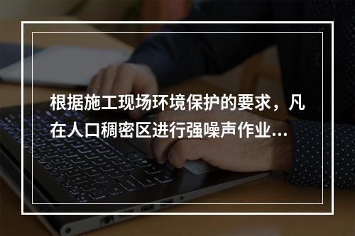 根据施工现场环境保护的要求，凡在人口稠密区进行强噪声作业时，