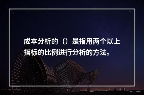 成本分析的（）是指用两个以上指标的比例进行分析的方法。