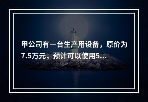 甲公司有一台生产用设备，原价为7.5万元，预计可以使用5年，