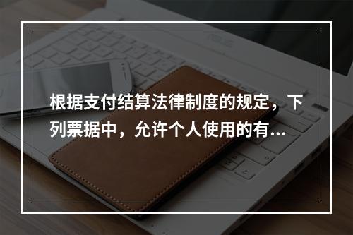 根据支付结算法律制度的规定，下列票据中，允许个人使用的有（