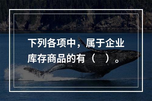 下列各项中，属于企业库存商品的有（　）。