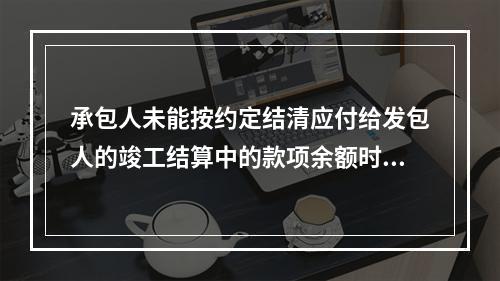 承包人未能按约定结清应付给发包人的竣工结算中的款项余额时，发