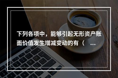 下列各项中，能够引起无形资产账面价值发生增减变动的有（　）。