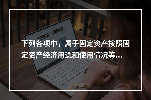 下列各项中，属于固定资产按照固定资产经济用途和使用情况等综合