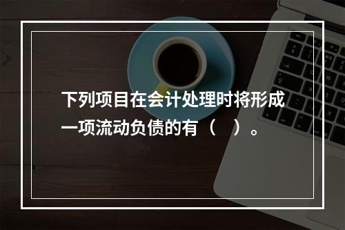 下列项目在会计处理时将形成一项流动负债的有（　）。