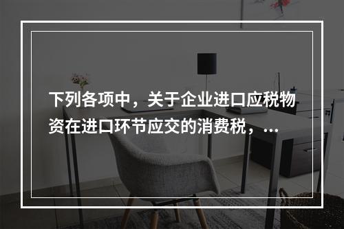 下列各项中，关于企业进口应税物资在进口环节应交的消费税，可能