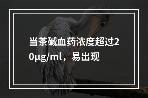 当茶碱血药浓度超过20μg/ml，易出现