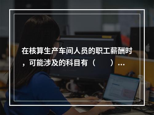 在核算生产车间人员的职工薪酬时，可能涉及的科目有（　　）。