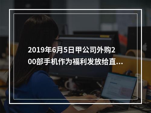 2019年6月5日甲公司外购200部手机作为福利发放给直接从