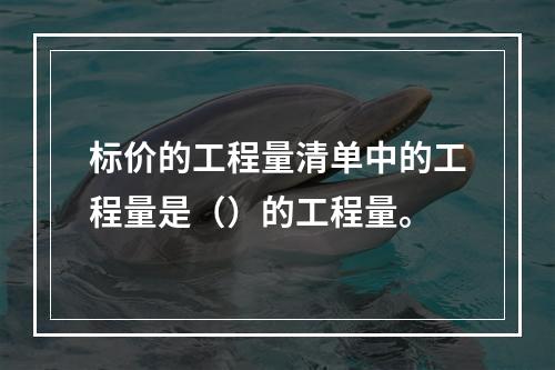 标价的工程量清单中的工程量是（）的工程量。