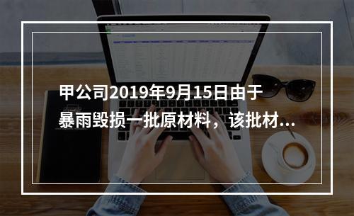 甲公司2019年9月15日由于暴雨毁损一批原材料，该批材料系