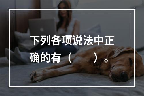 下列各项说法中正确的有（　　）。