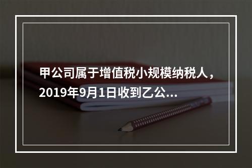 甲公司属于增值税小规模纳税人，2019年9月1日收到乙公司作