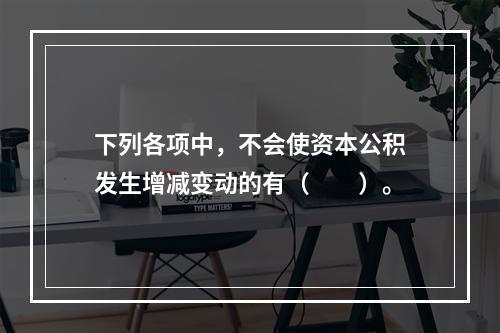 下列各项中，不会使资本公积发生增减变动的有（　　）。