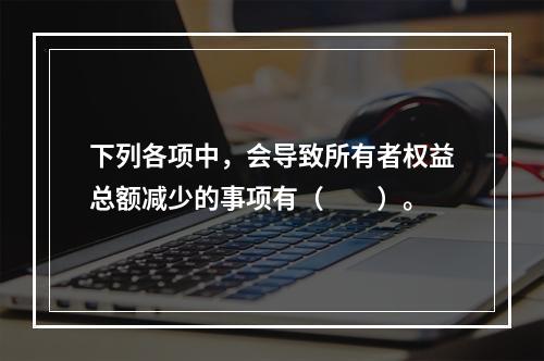 下列各项中，会导致所有者权益总额减少的事项有（　　）。