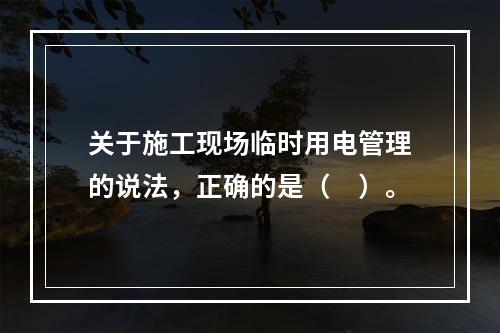 关于施工现场临时用电管理的说法，正确的是（　）。