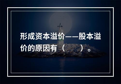 形成资本溢价——股本溢价的原因有（　　）。