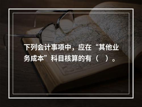 下列会计事项中，应在“其他业务成本”科目核算的有（　）。