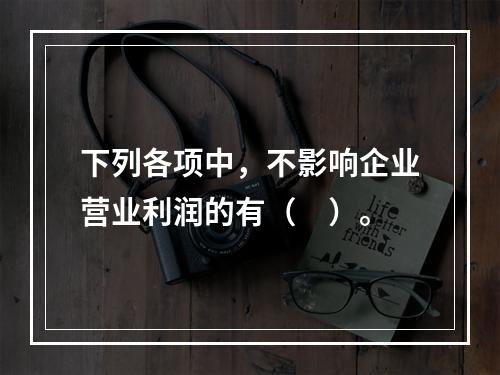 下列各项中，不影响企业营业利润的有（　）。