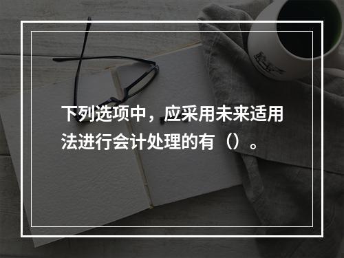 下列选项中，应采用未来适用法进行会计处理的有（）。