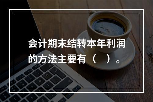 会计期末结转本年利润的方法主要有（　）。