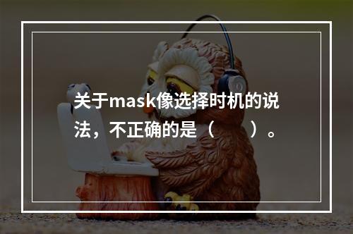 关于mask像选择时机的说法，不正确的是（　　）。