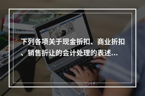 下列各项关于现金折扣、商业折扣、销售折让的会计处理的表述中，