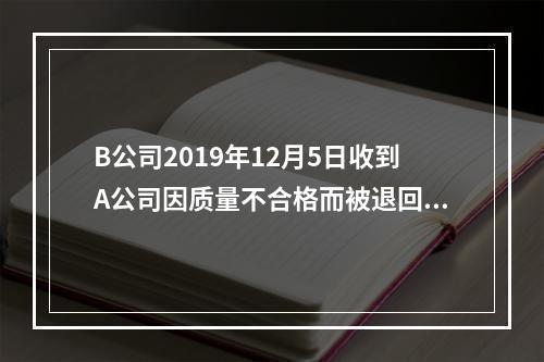 B公司2019年12月5日收到A公司因质量不合格而被退回的商