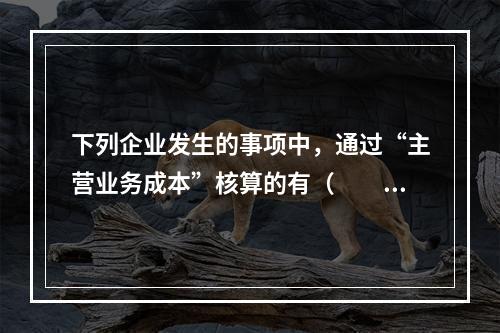 下列企业发生的事项中，通过“主营业务成本”核算的有（　　）。