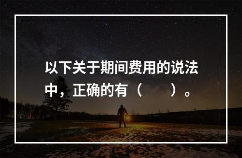 以下关于期间费用的说法中，正确的有（　　）。