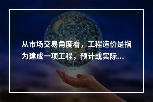 从市场交易角度看，工程造价是指为建成一项工程，预计或实际在（