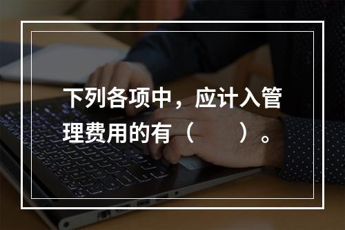 下列各项中，应计入管理费用的有（　　）。