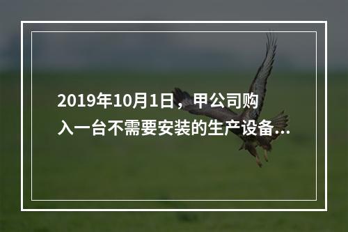 2019年10月1日，甲公司购入一台不需要安装的生产设备，增