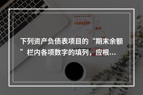 下列资产负债表项目的“期末余额”栏内各项数字的填列，应根据有