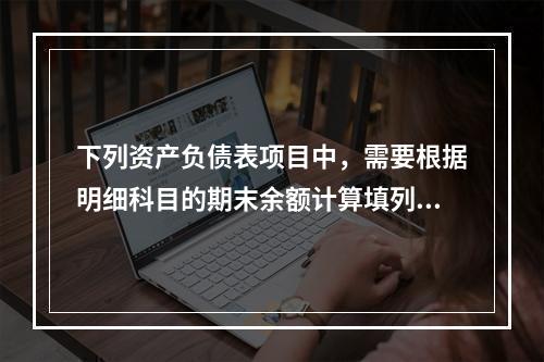 下列资产负债表项目中，需要根据明细科目的期末余额计算填列的有