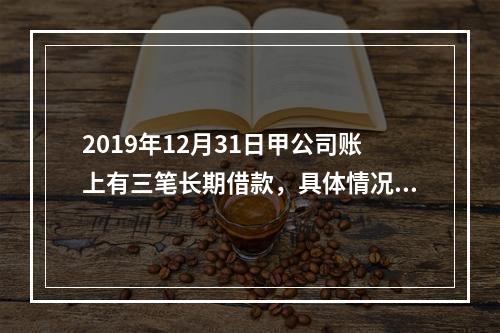 2019年12月31日甲公司账上有三笔长期借款，具体情况如下