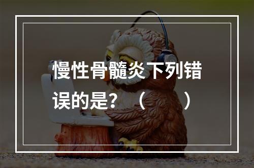 慢性骨髓炎下列错误的是？（　　）