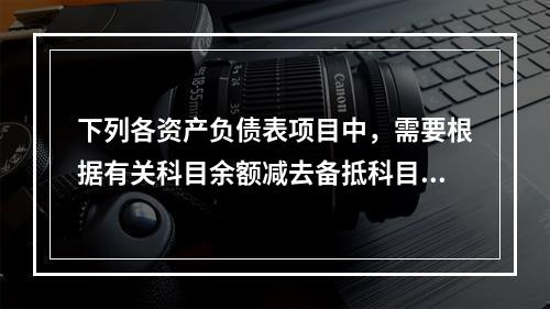 下列各资产负债表项目中，需要根据有关科目余额减去备抵科目后的