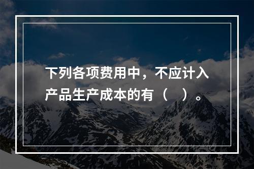 下列各项费用中，不应计入产品生产成本的有（　）。