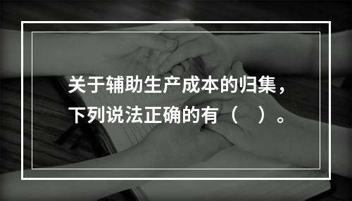 关于辅助生产成本的归集，下列说法正确的有（　）。